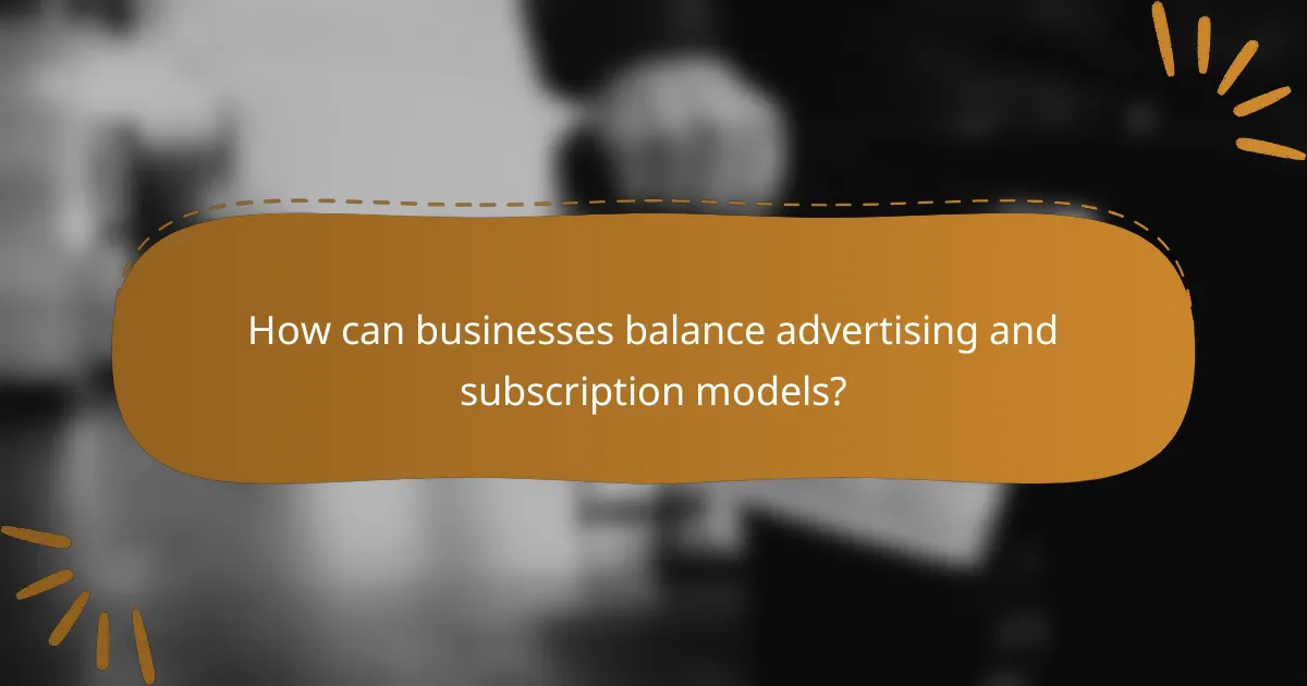 How can businesses balance advertising and subscription models?