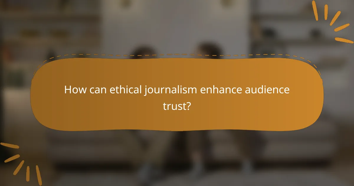How can ethical journalism enhance audience trust?