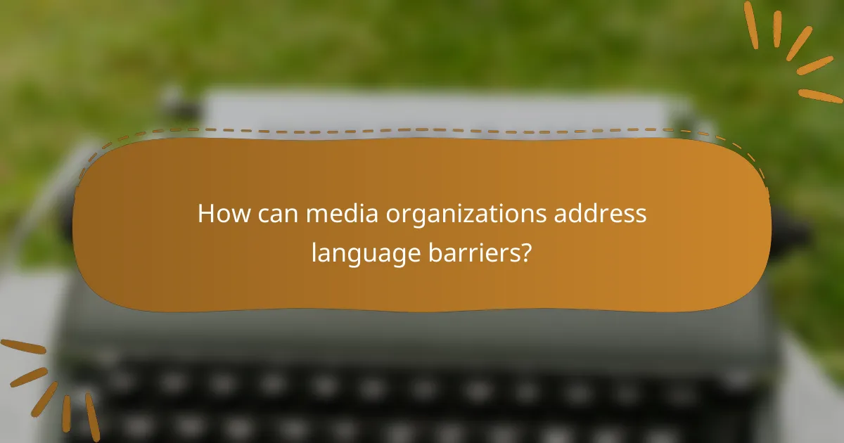 How can media organizations address language barriers?