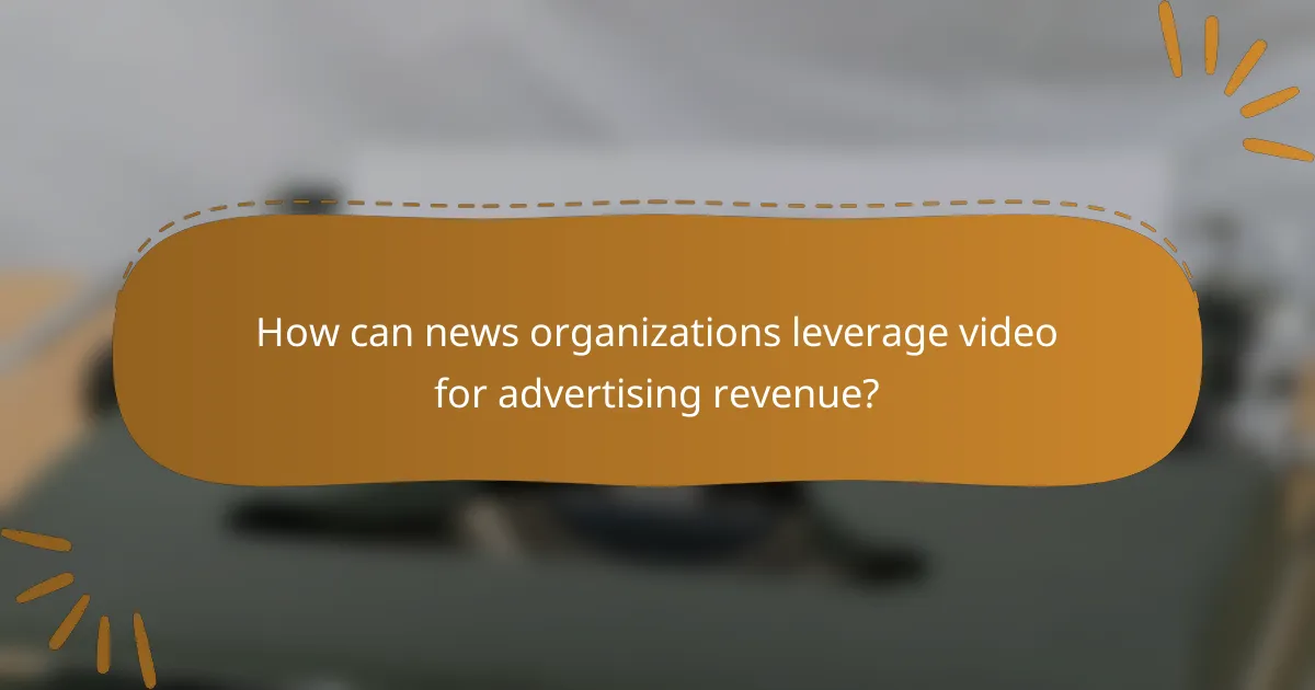 How can news organizations leverage video for advertising revenue?