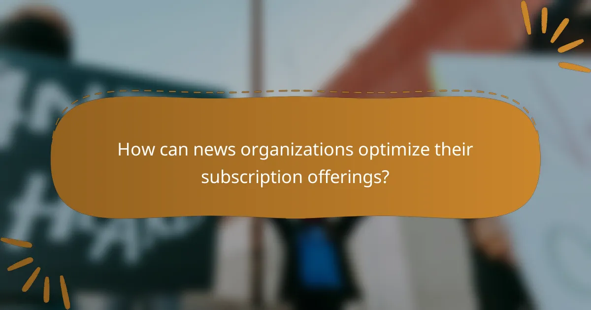 How can news organizations optimize their subscription offerings?