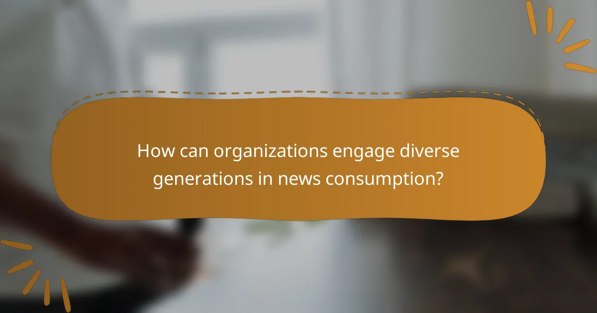 How can organizations engage diverse generations in news consumption?