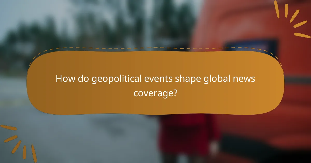 How do geopolitical events shape global news coverage?