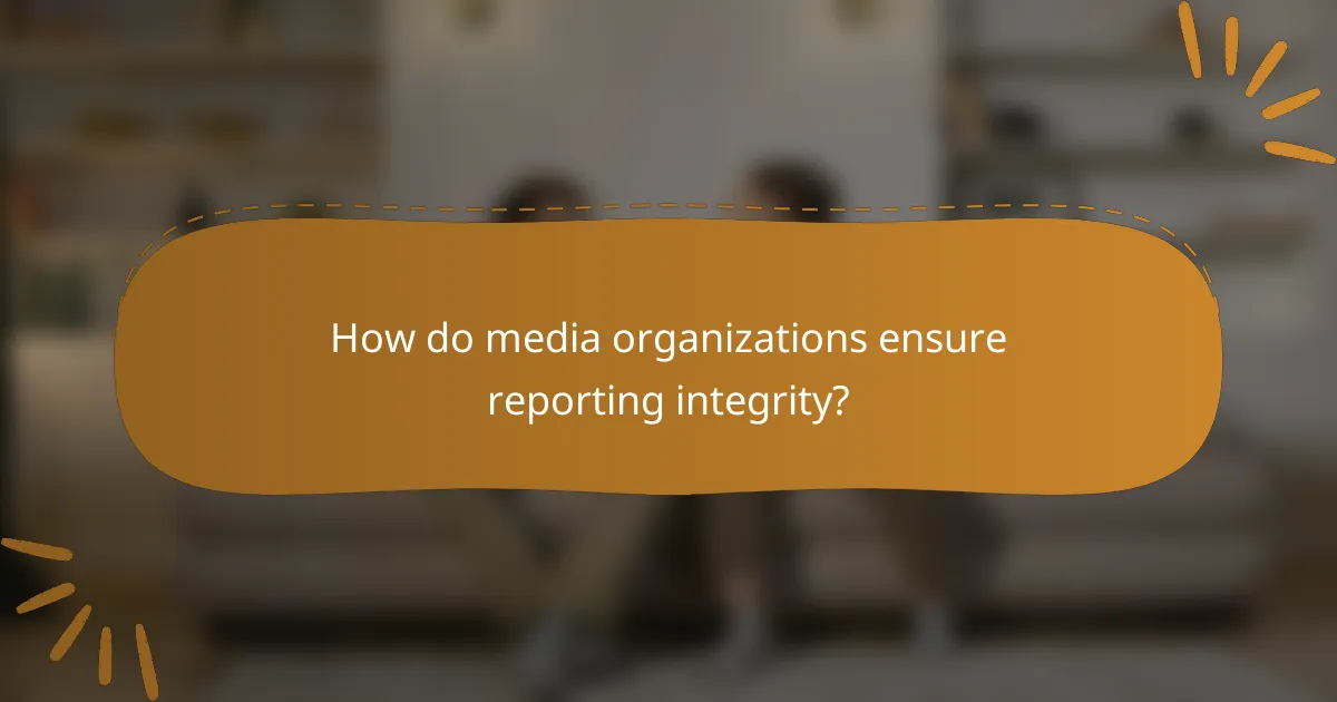 How do media organizations ensure reporting integrity?