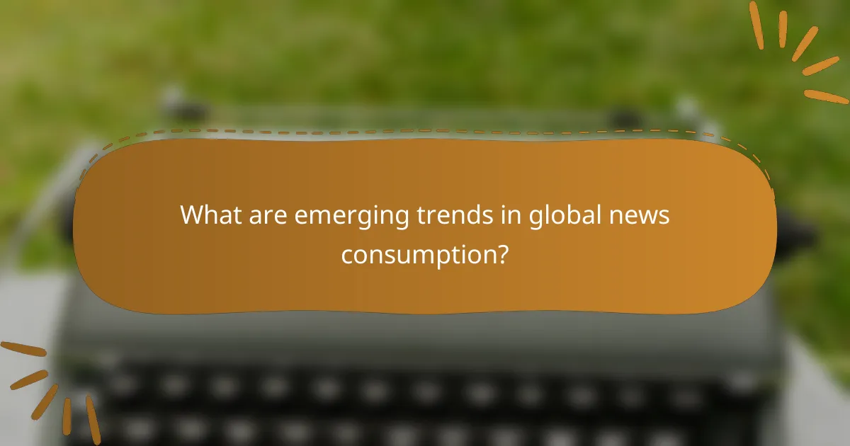 What are emerging trends in global news consumption?