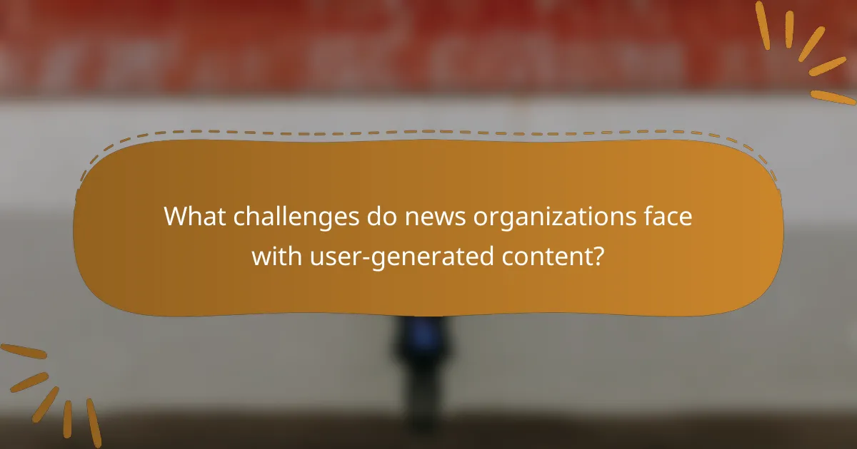 What challenges do news organizations face with user-generated content?